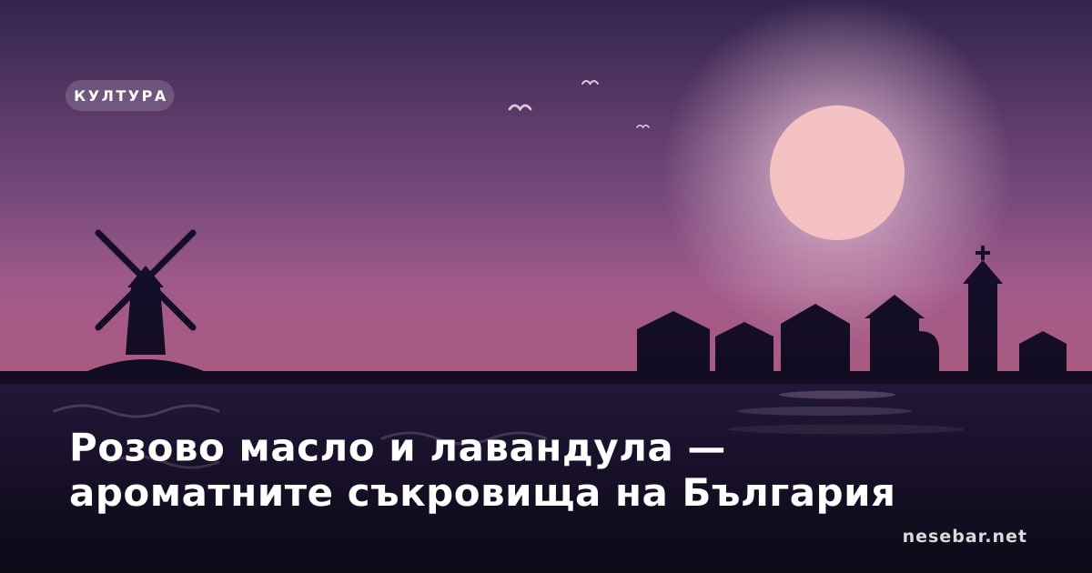 Розово масло и лавандула — ароматните съкровища на България