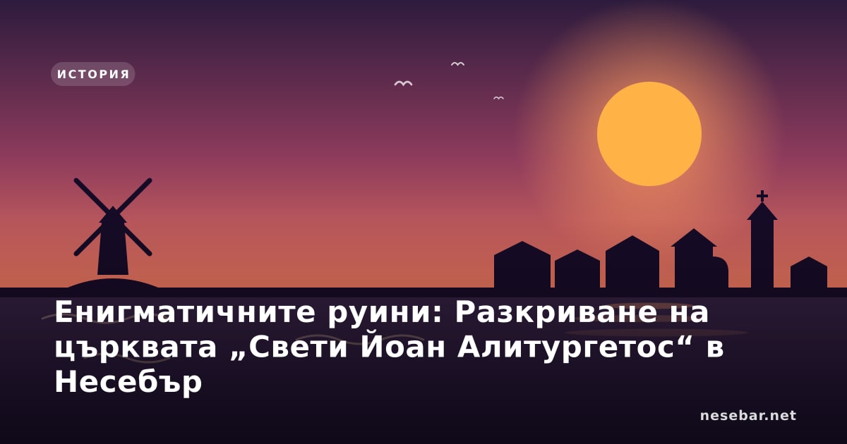 Енигматичните руини: Разкриване на църквата „Свети Йоан Алитургетос“ в Несебър