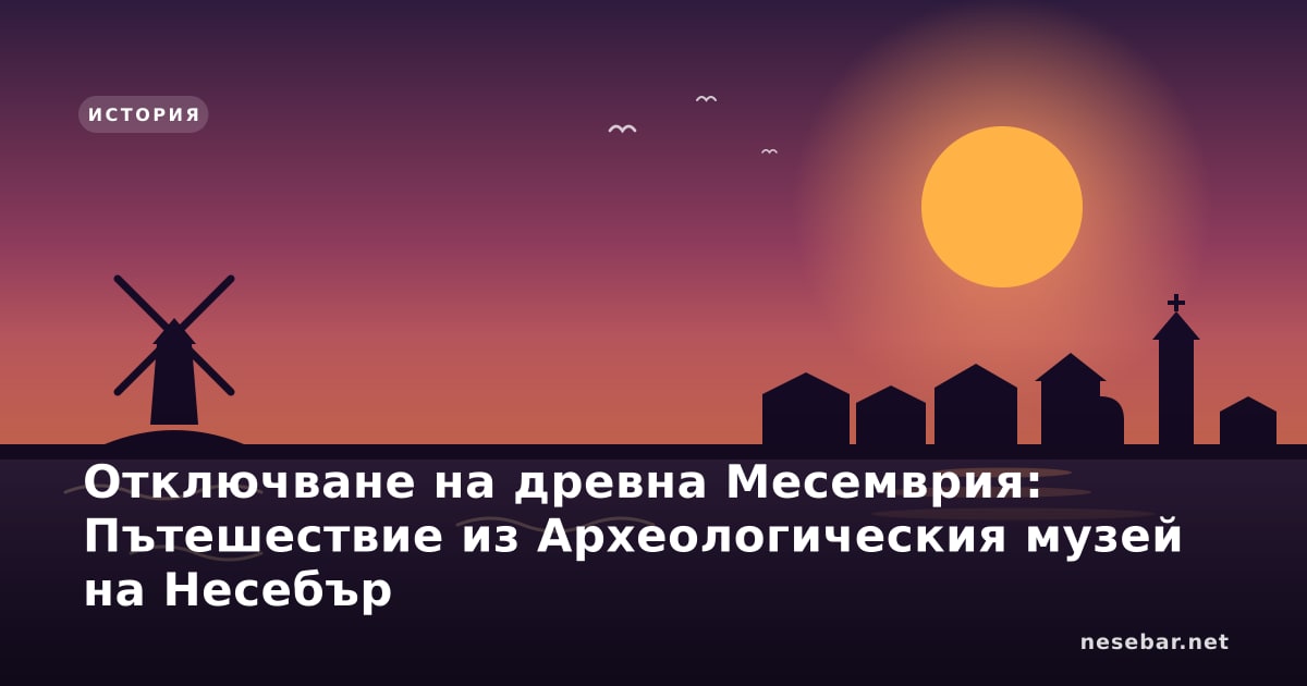 Отключване на древна Месемврия: Пътешествие из Археологическия музей на Несебър